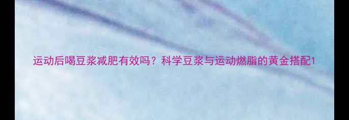 图片 运动后喝豆浆减肥有效吗？科学豆浆与运动燃脂的黄金搭配1