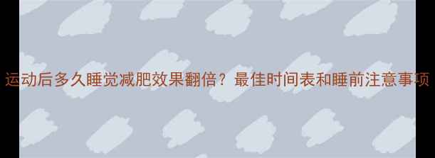 图片 运动后多久睡觉减肥效果翻倍？最佳时间表和睡前注意事项