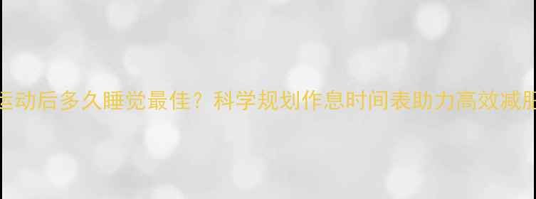 图片 运动后多久睡觉最佳？科学规划作息时间表助力高效减肥