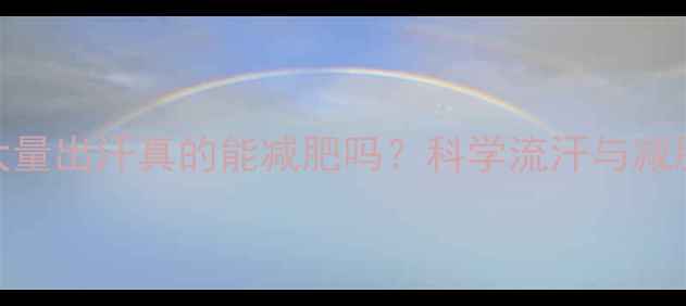 图片 运动后大量出汗真的能减肥吗？科学流汗与减脂的真相