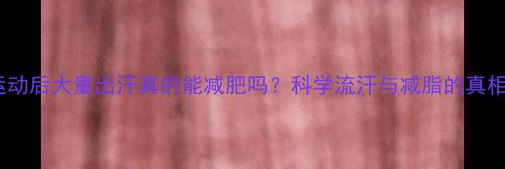 图片 运动后大量出汗真的能减肥吗？科学流汗与减脂的真相1