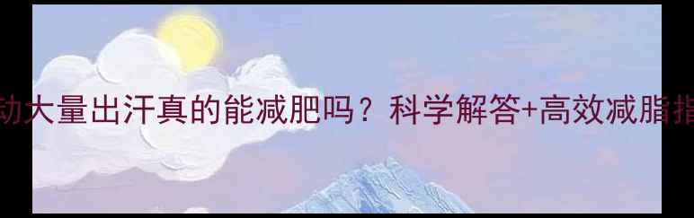 图片 运动大量出汗真的能减肥吗？科学解答+高效减脂指南
