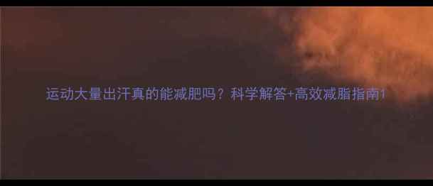 图片 运动大量出汗真的能减肥吗？科学解答+高效减脂指南1