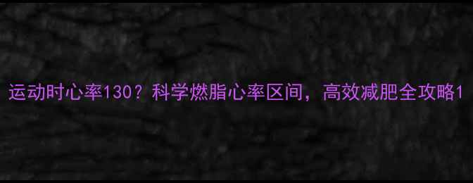 图片 运动时心率130？科学燃脂心率区间，高效减肥全攻略1