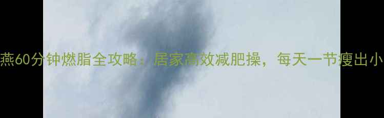 图片 郑多燕60分钟燃脂全攻略：居家高效减肥操，每天一节瘦出小蛮腰
