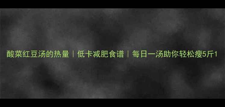 图片 酸菜红豆汤的热量｜低卡减肥食谱｜每日一汤助你轻松瘦5斤1