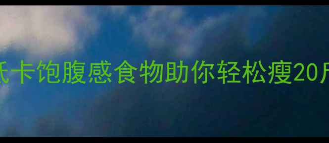 图片 零热量食物推荐：8种低卡饱腹感食物助你轻松瘦20斤（附科学搭配指南）1