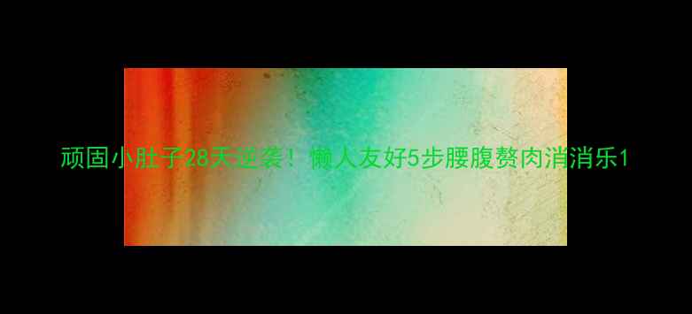 图片 顽固小肚子28天逆袭！懒人友好5步腰腹赘肉消消乐1