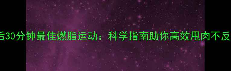 图片 饭后30分钟最佳燃脂运动：科学指南助你高效甩肉不反弹1