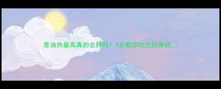 图片 香油热量高真的会胖吗？3步教你吃出好身材✨