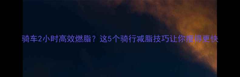 图片 骑车2小时高效燃脂？这5个骑行减脂技巧让你瘦得更快