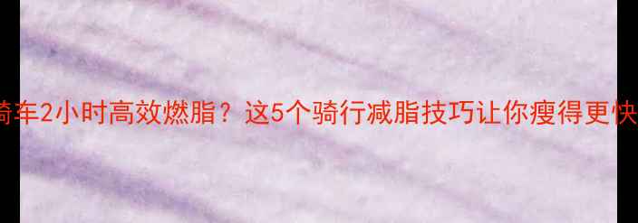图片 骑车2小时高效燃脂？这5个骑行减脂技巧让你瘦得更快1
