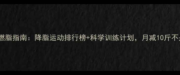 图片 高效燃脂指南：降脂运动排行榜+科学训练计划，月减10斤不是梦1