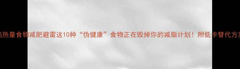 图片 高热量食物减肥避雷这10种“伪健康”食物正在毁掉你的减脂计划！附低卡替代方案