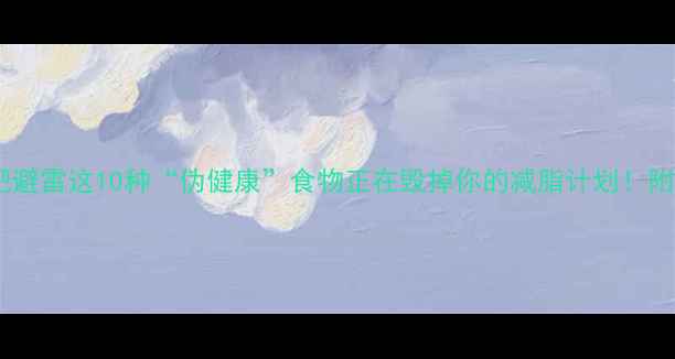 图片 高热量食物减肥避雷这10种“伪健康”食物正在毁掉你的减脂计划！附低卡替代方案1