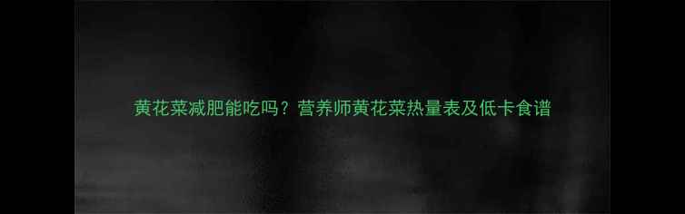 图片 黄花菜减肥能吃吗？营养师黄花菜热量表及低卡食谱