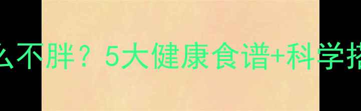 图片 🌙减脂期晚上吃什么不胖？5大健康食谱+科学搭配，吃饱也能瘦✅