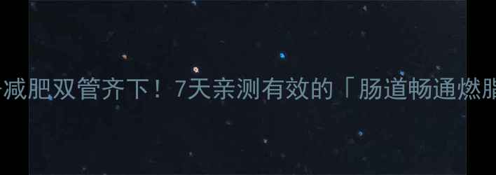 图片 🌟便秘+减肥双管齐下！7天亲测有效的「肠道畅通燃脂法」✨
