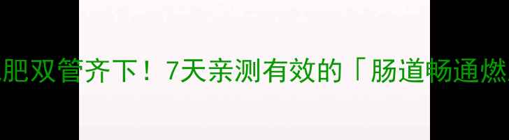 图片 🌟便秘+减肥双管齐下！7天亲测有效的「肠道畅通燃脂法」✨1