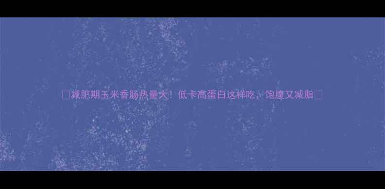 图片 🌟减肥期玉米香肠热量大！低卡高蛋白这样吃，饱腹又减脂🌟