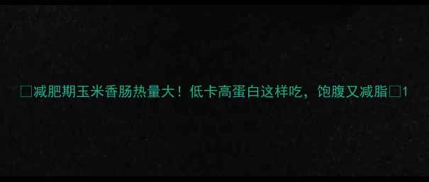 图片 🌟减肥期玉米香肠热量大！低卡高蛋白这样吃，饱腹又减脂🌟1