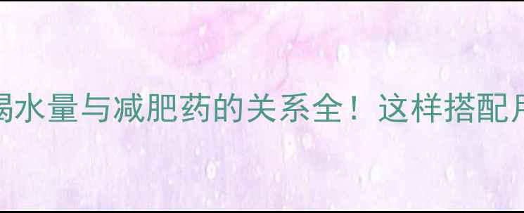 图片 🌟科学瘦身必看喝水量与减肥药的关系全！这样搭配月瘦10斤不反弹🌟