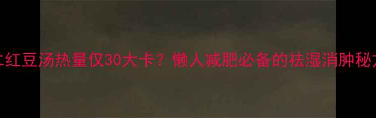 图片 🌟薏仁红豆汤热量仅30大卡？懒人减肥必备的祛湿消肿秘方！🌟