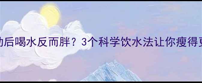 图片 🌟运动后喝水反而胖？3个科学饮水法让你瘦得更快🌟