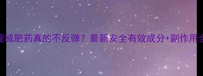 图片 🌟速效瘦减肥药真的不反弹？最新安全有效成分+副作用全测评🌟