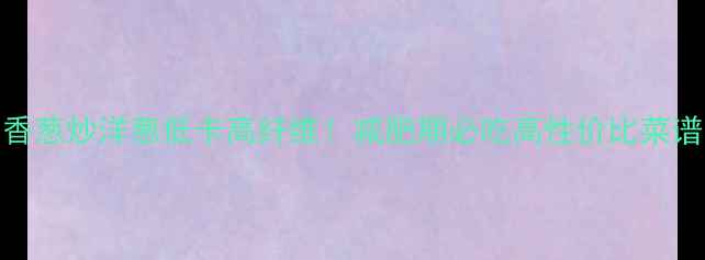 图片 🌟香葱炒洋葱低卡高纤维！减肥期必吃高性价比菜谱🌟
