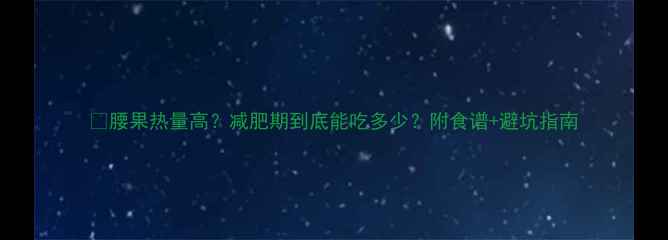 图片 🌰腰果热量高？减肥期到底能吃多少？附食谱+避坑指南