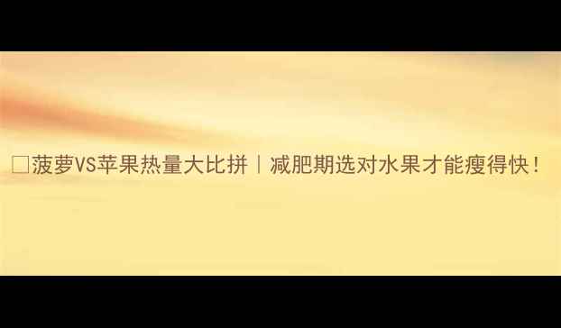 图片 🍍菠萝VS苹果热量大比拼｜减肥期选对水果才能瘦得快！