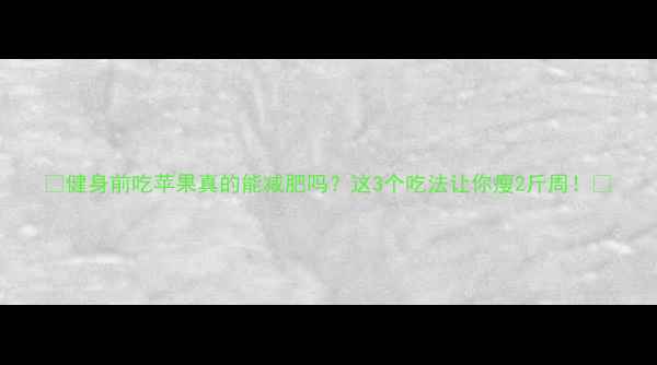 图片 🍎健身前吃苹果真的能减肥吗？这3个吃法让你瘦2斤周！🔥