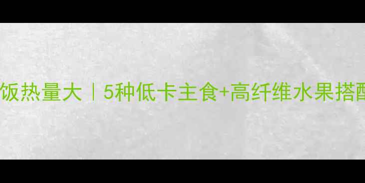 图片 🍎减肥必看！水果和米饭热量大｜5种低卡主食+高纤维水果搭配，月瘦10斤不是梦🔥1