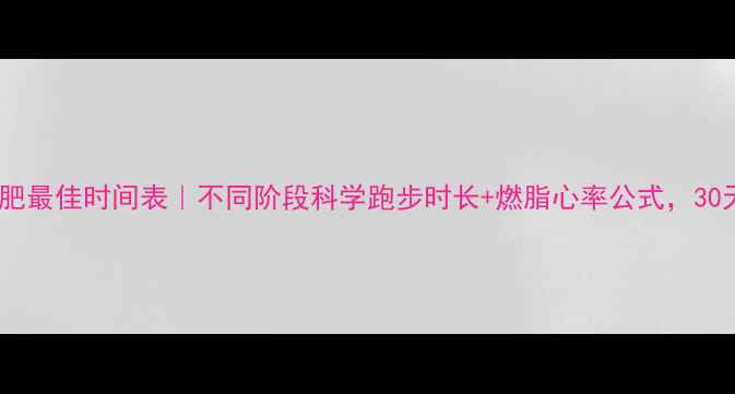 图片 🏃♀️跑步减肥最佳时间表｜不同阶段科学跑步时长+燃脂心率公式，30天甩肉10斤！1