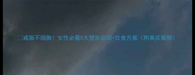 图片 💡减脂不缩胸！女性必看5大塑形运动+饮食方案（附真实案例）
