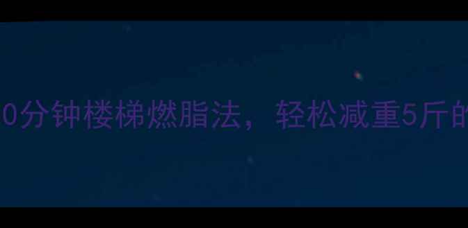 图片 💥减肥必看！每天20分钟楼梯燃脂法，轻松减重5斤的楼梯热量消耗公式