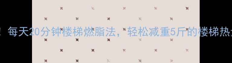 图片 💥减肥必看！每天20分钟楼梯燃脂法，轻松减重5斤的楼梯热量消耗公式1