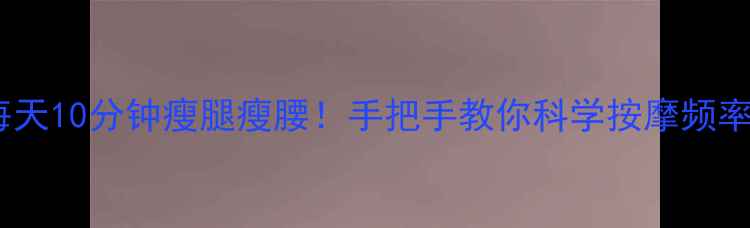 图片 💥减肥按摩黄金指南每天10分钟瘦腿瘦腰！手把手教你科学按摩频率+手法（附私藏产品）