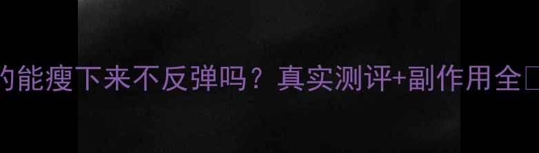 图片 💥泰国减肥药真的能瘦下来不反弹吗？真实测评+副作用全🔥附安全用药指南