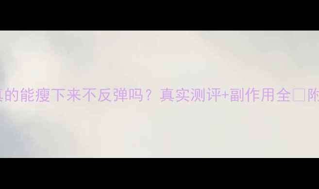 图片 💥泰国减肥药真的能瘦下来不反弹吗？真实测评+副作用全🔥附安全用药指南1