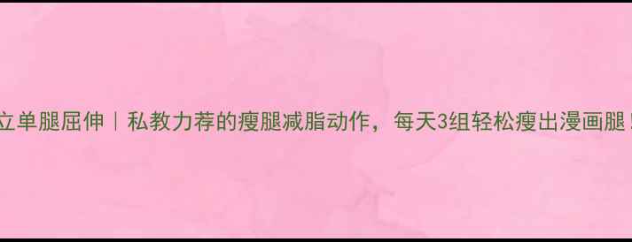 图片 💥站立单腿屈伸｜私教力荐的瘦腿减脂动作，每天3组轻松瘦出漫画腿！💥1