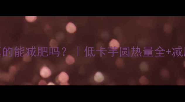 图片 💥芋圆不加糖真的能减肥吗？｜低卡芋圆热量全+减肥期吃法指南✨