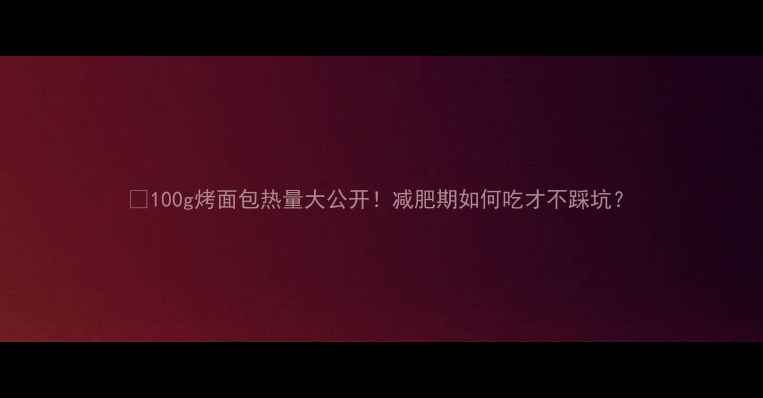 图片 🔥100g烤面包热量大公开！减肥期如何吃才不踩坑？