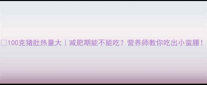 图片 🔥100克猪肚热量大｜减肥期能不能吃？营养师教你吃出小蛮腰！