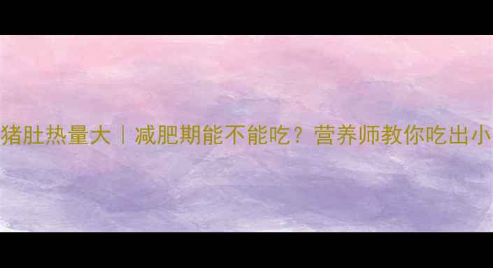 图片 🔥100克猪肚热量大｜减肥期能不能吃？营养师教你吃出小蛮腰！1