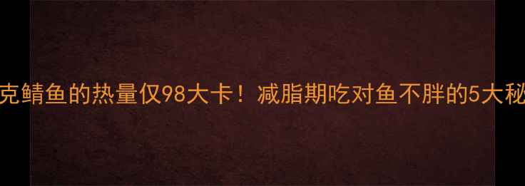 图片 🔥100克鲭鱼的热量仅98大卡！减脂期吃对鱼不胖的5大秘诀✅1