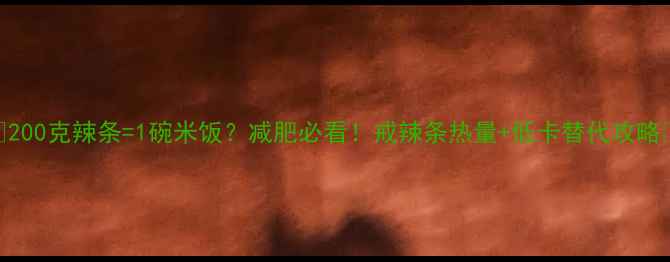 图片 🔥200克辣条=1碗米饭？减肥必看！戒辣条热量+低卡替代攻略🍟