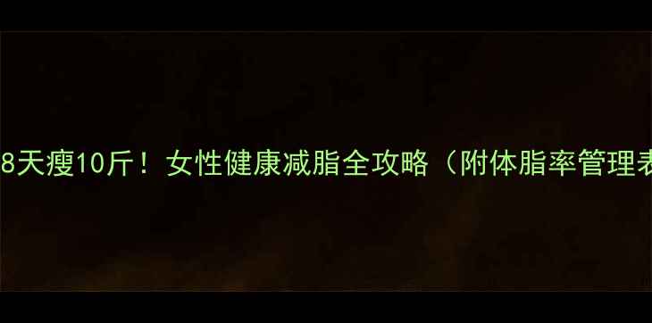 图片 🔥28天瘦10斤！女性健康减脂全攻略（附体脂率管理表）