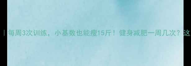 图片 🔥30天减脂计划｜每周3次训练，小基数也能瘦15斤！健身减肥一周几次？这篇干货请收好！